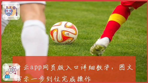 开云app网页版入口详细教学，图文演示一步到位完成操作