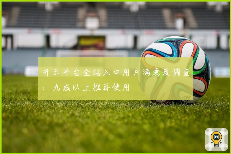 开云平台全站入口用户满意度调查，九成以上推荐使用