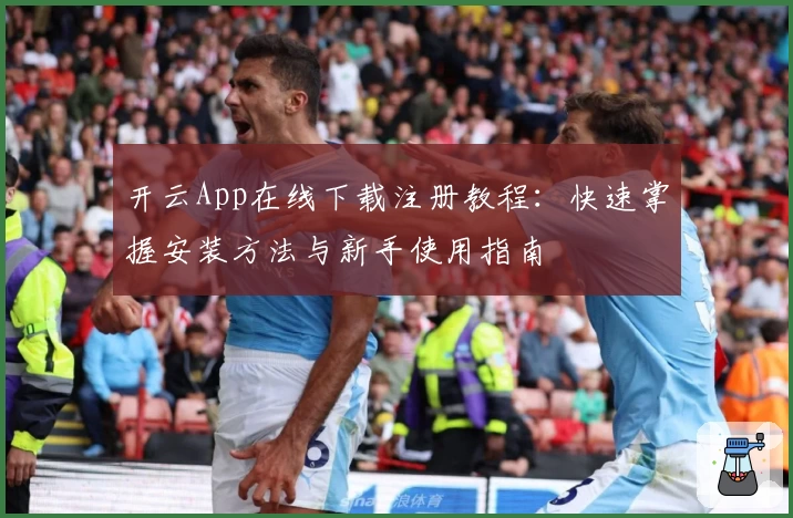 开云App在线下载注册教程：快速掌握安装方法与新手使用指南