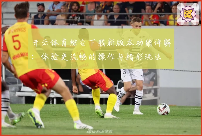 开云体育综合下载新版本功能详解：体验更流畅的操作与精彩玩法