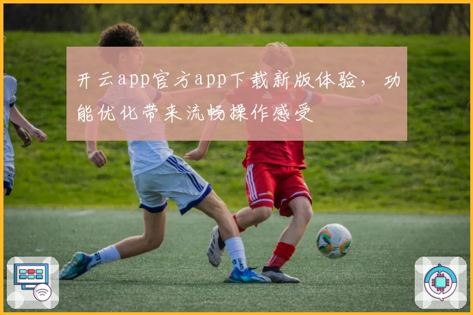 开云app官方app下载新版体验，功能优化带来流畅操作感受