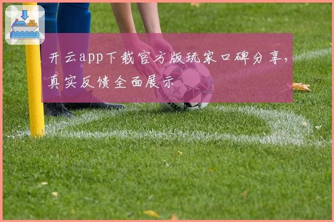 开云app下载官方版玩家口碑分享，真实反馈全面展示