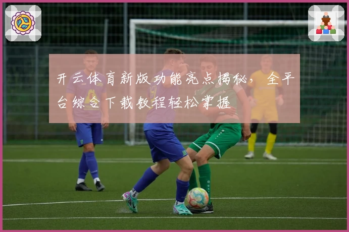 开云体育新版功能亮点揭秘,全平台综合下载教程轻松掌握