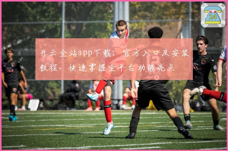 开云全站app下载：官方入口及安装教程，快速掌握全平台功能亮点