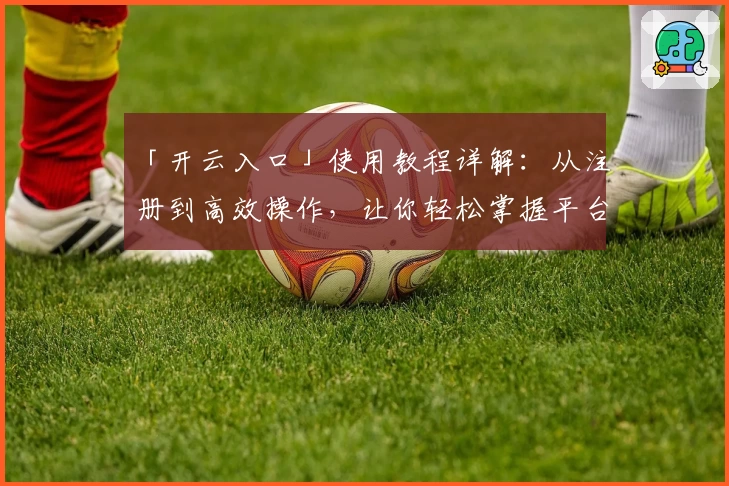 「开云入口」使用教程详解:从注册到高效操作,让你轻松掌握平台核心功能