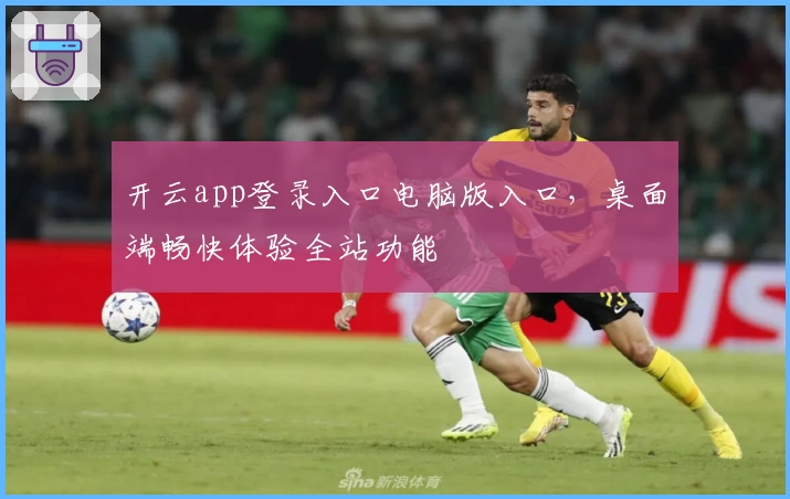 开云app登录入口电脑版入口，桌面端畅快体验全站功能