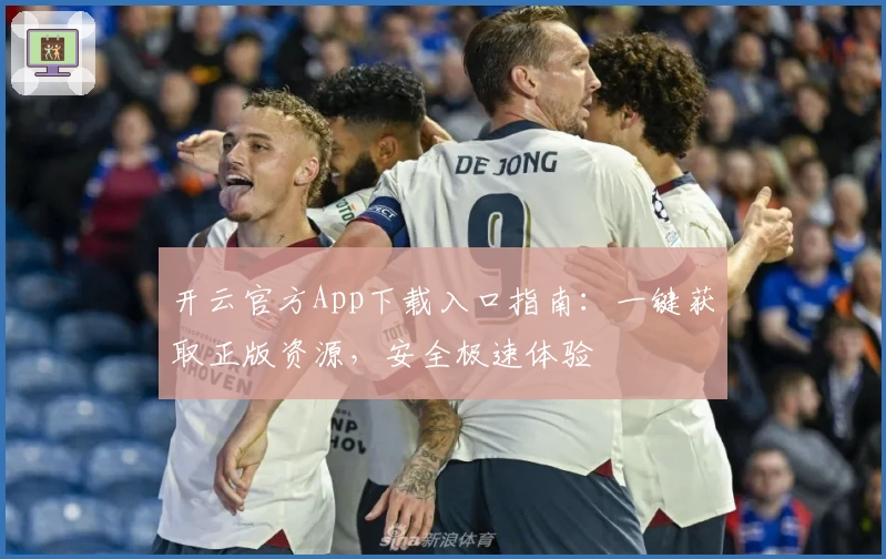 开云官方App下载入口指南：一键获取正版资源，安全极速体验