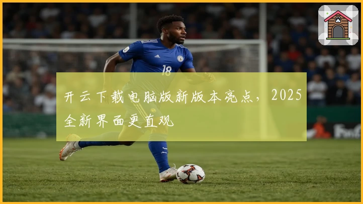 开云下载电脑版新版本亮点,2025全新界面更直观