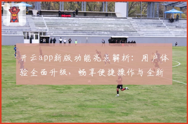 开云app新版功能亮点解析：用户体验全面升级，畅享便捷操作与全新界面