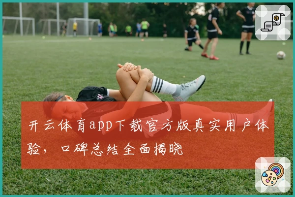 开云体育app下载官方版真实用户体验，口碑总结全面揭晓