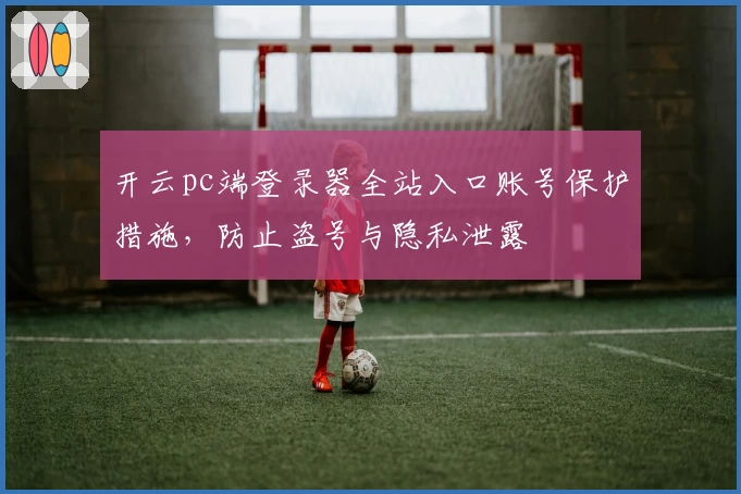 开云pc端登录器全站入口账号保护措施,防止盗号与隐私泄露