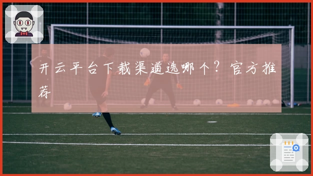 开云平台下载渠道选哪个？官方推荐