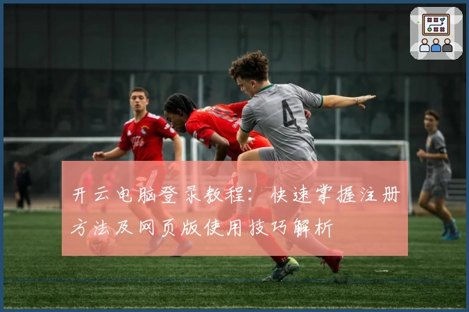 开云电脑登录教程：快速掌握注册方法及网页版使用技巧解析