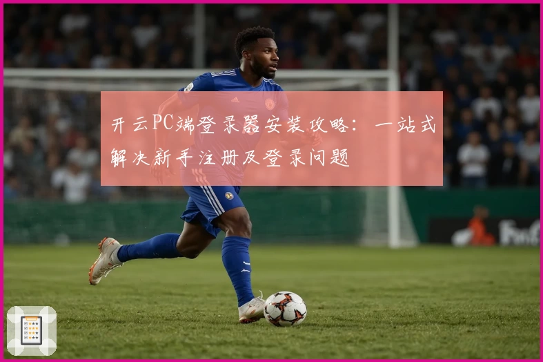 开云PC端登录器安装攻略：一站式解决新手注册及登录问题