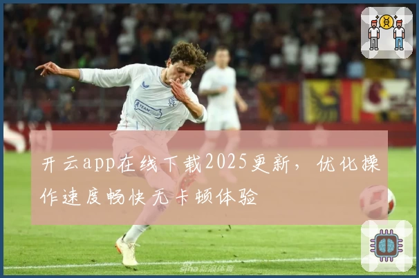 开云app在线下载2025更新，优化操作速度畅快无卡顿体验