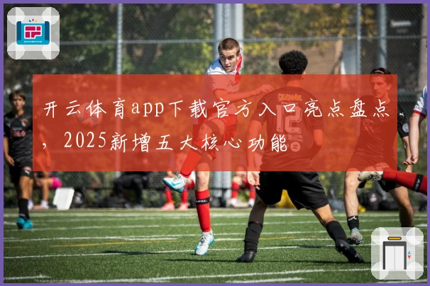 开云体育app下载官方入口亮点盘点，2025新增五大核心功能