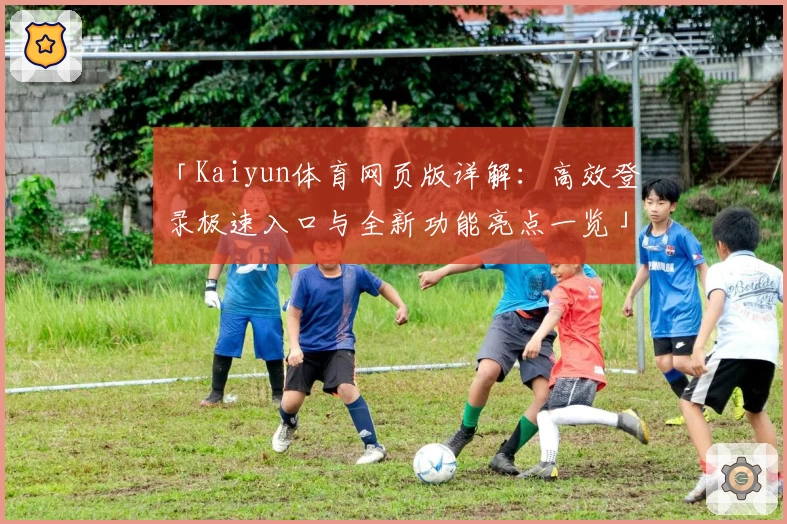 「Kaiyun体育网页版详解：高效登录极速入口与全新功能亮点一览」