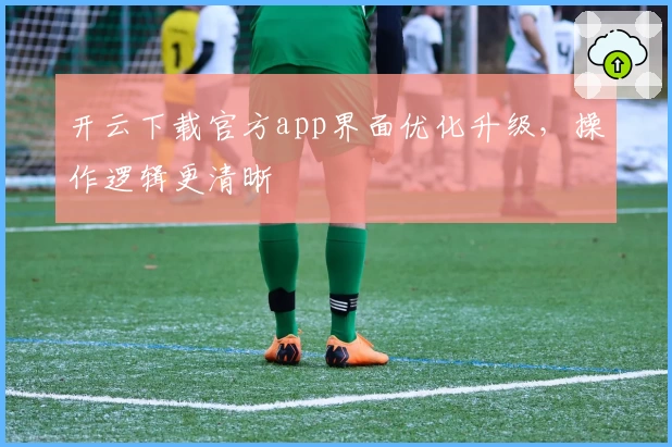 开云下载官方app界面优化升级，操作逻辑更清晰