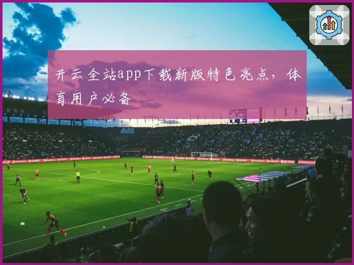 开云全站app下载新版特色亮点,体育用户必备