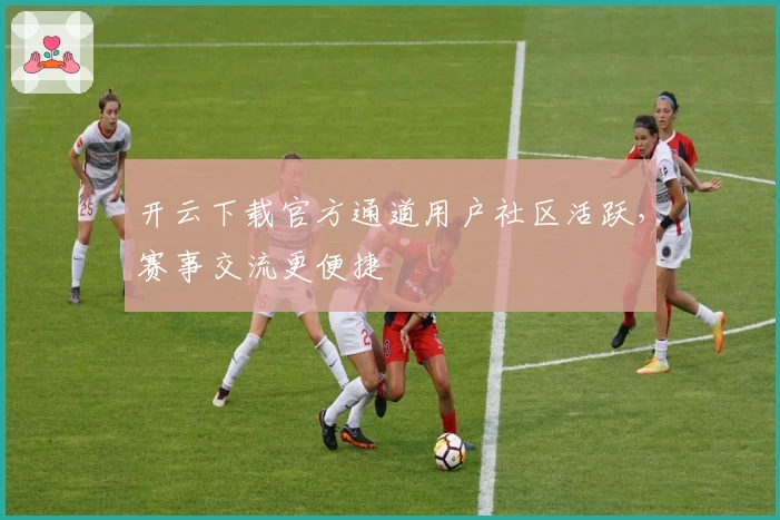 开云下载官方通道用户社区活跃,赛事交流更便捷