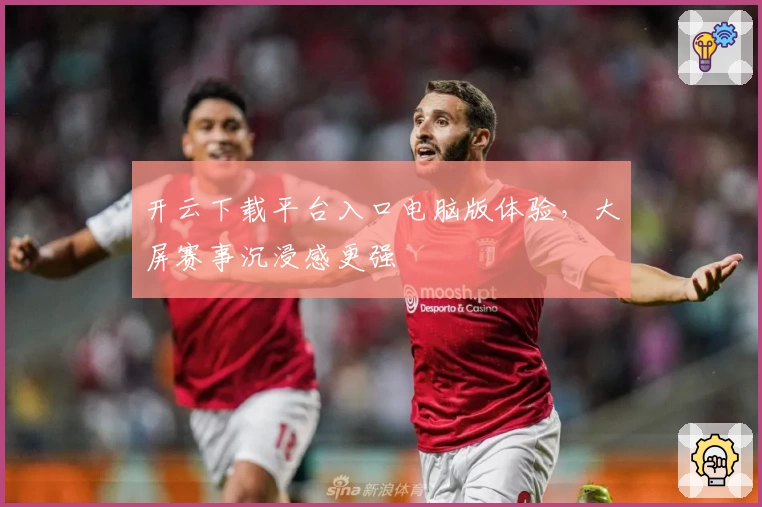 开云下载平台入口电脑版体验,大屏赛事沉浸感更强
