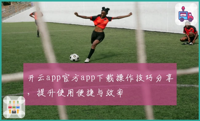 开云app官方app下载操作技巧分享,提升使用便捷与效率