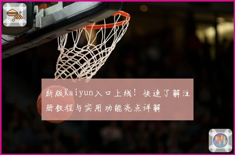 新版Kaiyun入口上线！快速了解注册教程与实用功能亮点详解