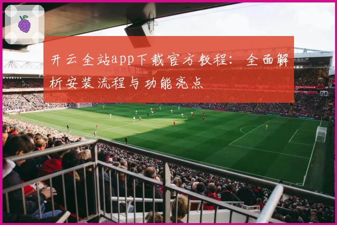 开云全站app下载官方教程:全面解析安装流程与功能亮点