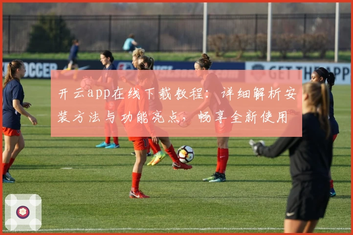 开云app在线下载教程：详细解析安装方法与功能亮点，畅享全新使用体验