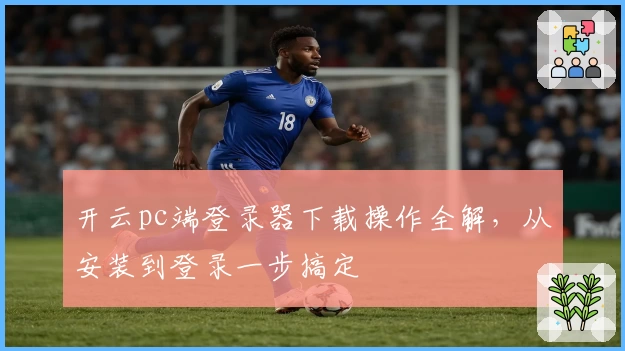 开云pc端登录器下载操作全解，从安装到登录一步搞定