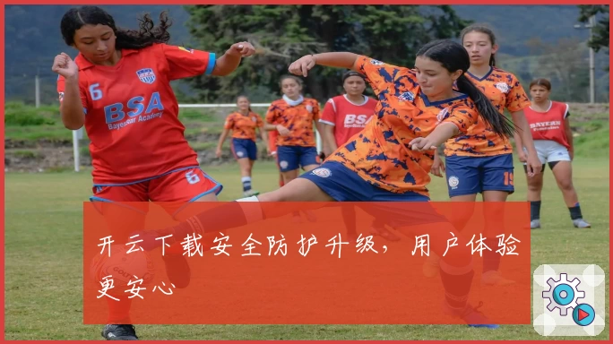 开云下载安全防护升级，用户体验更安心