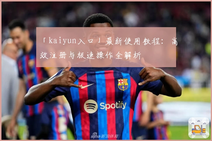 「kaiyun入口」最新使用教程：高效注册与极速操作全解析