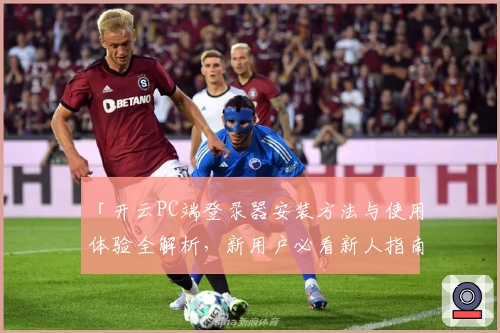 「开云PC端登录器安装方法与使用体验全解析,新用户必看新人指南」