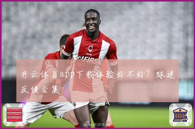 开云体育app下载体验好不好？球迷反馈合集