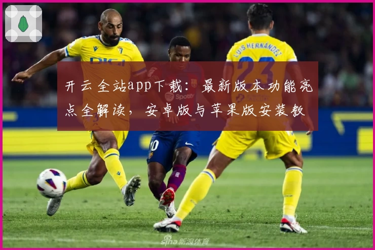 开云全站app下载：最新版本功能亮点全解读，安卓版与苹果版安装教程详解