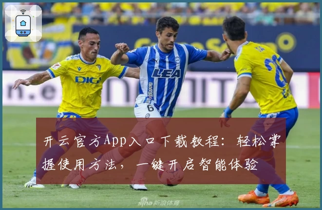 开云官方App入口下载教程：轻松掌握使用方法，一键开启智能体验