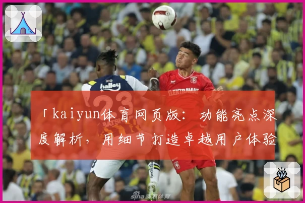 「kaiyun体育网页版：功能亮点深度解析，用细节打造卓越用户体验」
