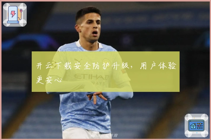 开云下载安全防护升级，用户体验更安心