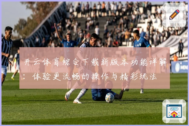 开云体育综合下载新版本功能详解：体验更流畅的操作与精彩玩法