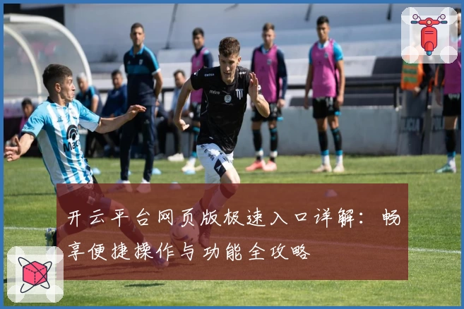 开云平台网页版极速入口详解:畅享便捷操作与功能全攻略