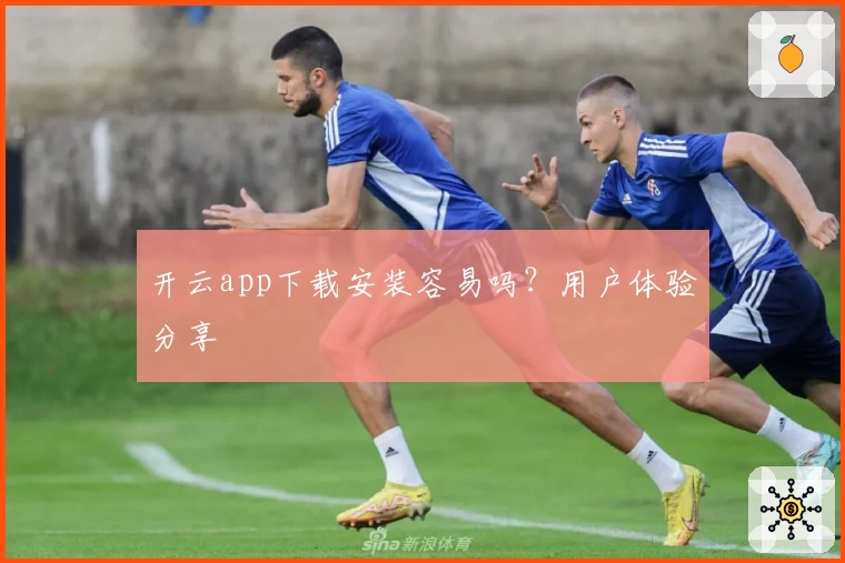 开云app下载安装容易吗？用户体验分享