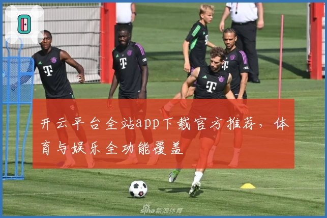 开云平台全站app下载官方推荐，体育与娱乐全功能覆盖