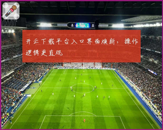 开云下载平台入口界面焕新,操作逻辑更直观