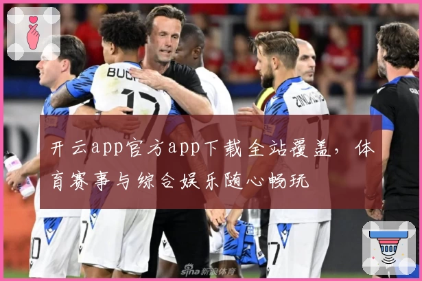 开云app官方app下载全站覆盖，体育赛事与综合娱乐随心畅玩