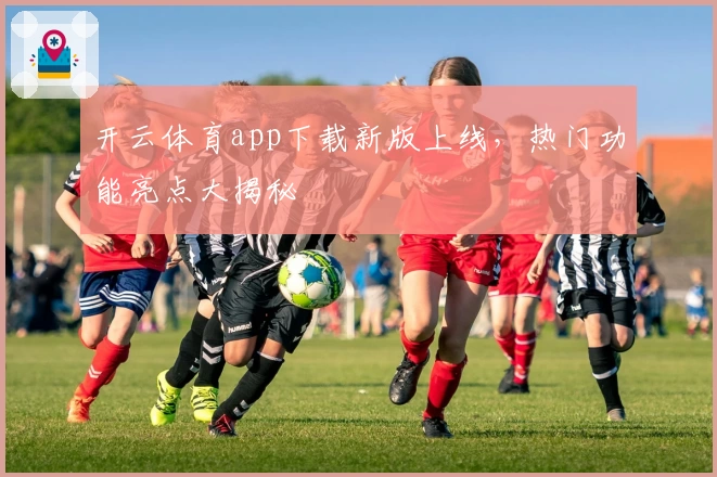 开云体育app下载新版上线,热门功能亮点大揭秘