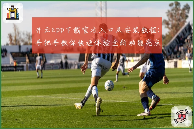 开云app下载官方入口及安装教程:手把手教你快速体验全新功能亮点