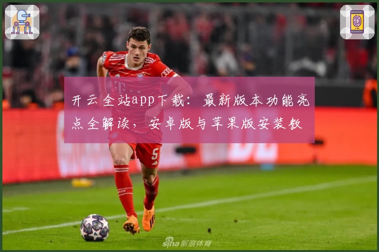 开云全站app下载：最新版本功能亮点全解读，安卓版与苹果版安装教程详解