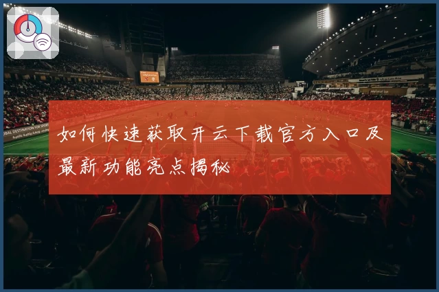 如何快速获取开云下载官方入口及最新功能亮点揭秘