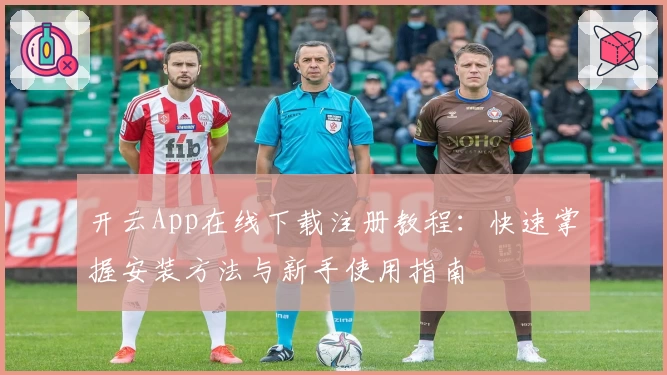 开云App在线下载注册教程：快速掌握安装方法与新手使用指南