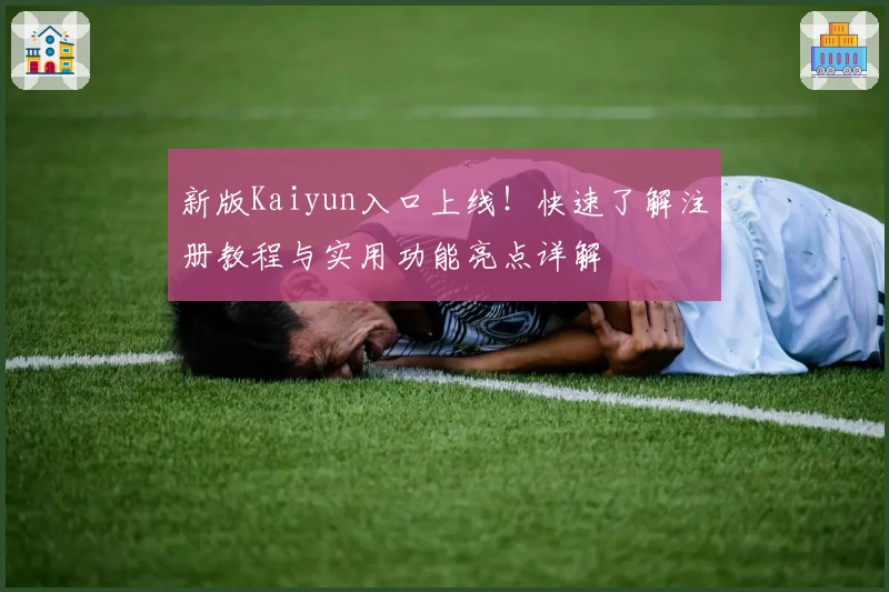 新版Kaiyun入口上线!快速了解注册教程与实用功能亮点详解